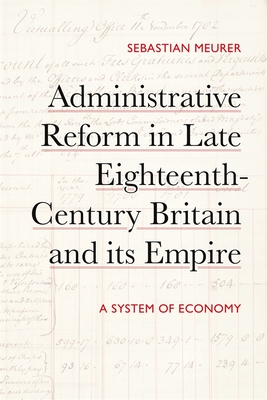 Administrative Reform in Late Eighteenth-Century Britain and Its Empire: A System of Economy - Sebastian Meurer