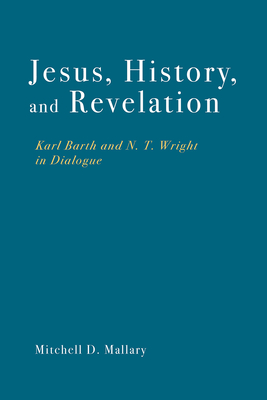 Jesus, History, and Revelation: Karl Barth and N. T. Wright in Dialogue - Mitchell D. Mallary