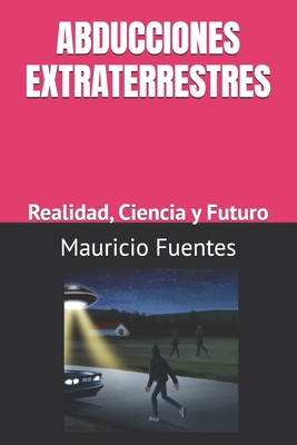 Abducciones Extraterrestres: Realidad, Ciencia y Futuro - Mauricio Alfredo Fuentes