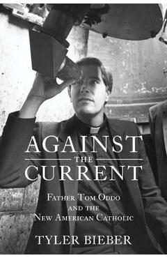 Poza produsului Against the Current: Father Tom Oddo and the New American Catholic - Tyler Bieber