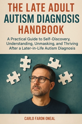 The Late Adult Autism Diagnosis Handbook: A Practical Guide to Self-Discovery, Understanding, Unmasking, and Thriving After a Later-in-Life Autism Dia - Carlo Faron Oneal