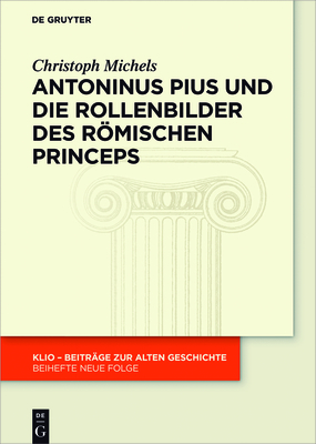 Antoninus Pius Und Die Rollenbilder Des Römischen Princeps: Herrscherliches Handeln Und Seine Repräsentation in Der Hohen Kaiserzeit - Christoph Michels