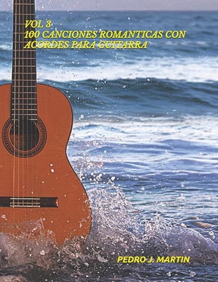 100 Canciones Romanticas Con Acordes Para Guitarra Vol 3: Vol 3 100 Canciones Romanticas Con Acordes Para Guitarra - Pedro J. Martin