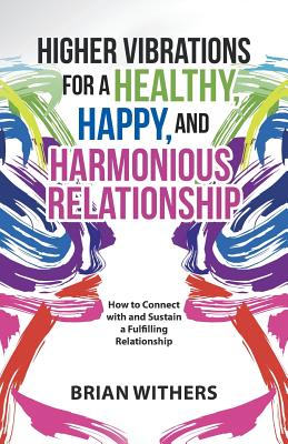 Higher Vibrations for a Healthy, Happy and Harmonious Relationship: How to Connect with and Sustain a Fulfilling Relationship - Brian Withers