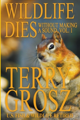 Wildlife Dies Without Making A Sound, Volume 1: The Adventures of Terry Grosz, U.S. Fish and Wildlife Service Agent - Terry Grosz