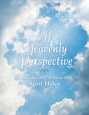 A Heavenly Perspective: Christmas Play Written By April Haley - April Haley