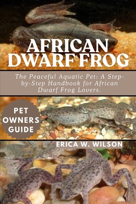 African Dwarf Frog: The Peaceful Aquatic Pet: A Step-by-Step Handbook for African Dwarf Frog Lovers. - Erica W. Wilson