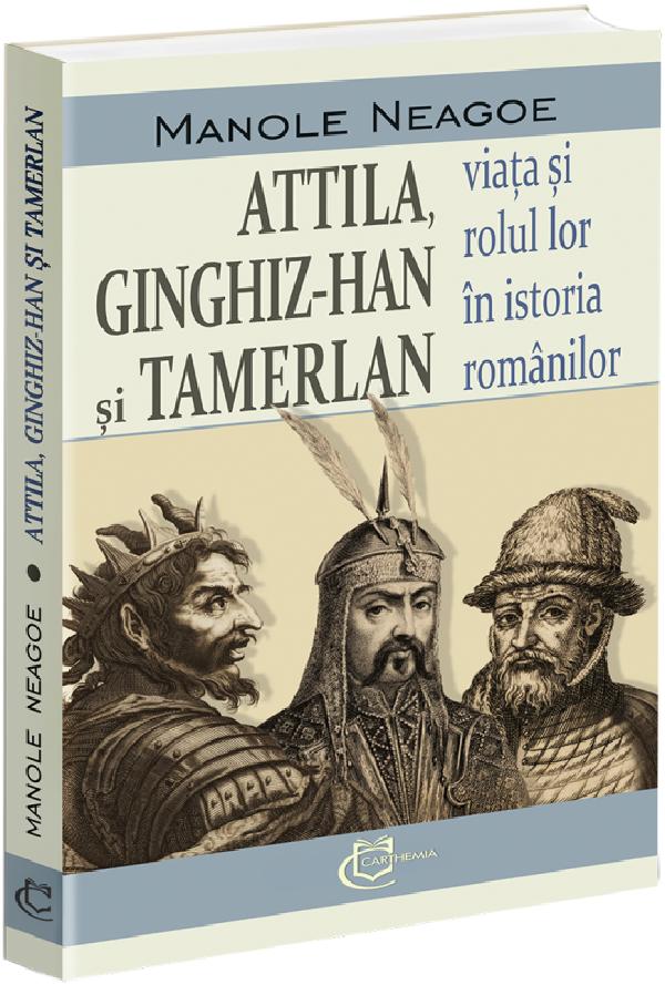 Attila, Ginghis-Han si Tamerlan: viata si rolul lor in istoria romanilor - Manole Neagoe