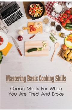 Coperta cărții 'Mastering Basic Cooking Skills: Cheap Meals For When You Are Tired And Broke: Last-Minute Meals - Dewayne Holaway'