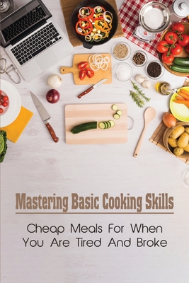 Mastering Basic Cooking Skills: Cheap Meals For When You Are Tired And Broke: Last-Minute Meals - Dewayne Holaway