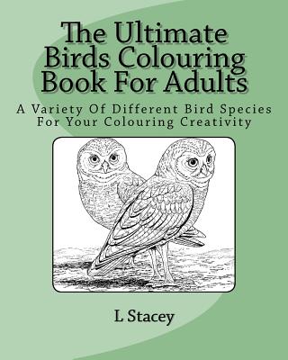 The Ultimate Birds Colouring Book For Adults: A Variety Of Different Bird Species For Your Colouring Creativity - L. Stacey
