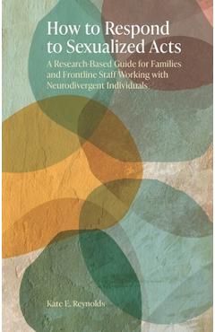 Coperta cărții 'How to Respond to Sexualized Acts: A Research-Based Guide for Families and Frontline Staff Working with Neurodivergent'
