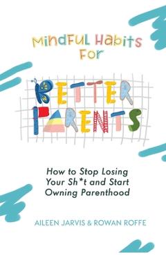 Poza produsului Mindful Habits for Better Parents: How to Stop Losing Your Sh*t and Start Owning Parenthood - Aileen Jarvis