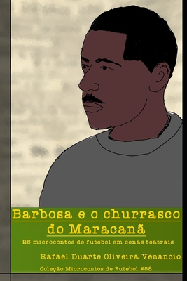 Barbosa e o churrasco do Maracanã: 25 microcontos de futebol em cenas teatrais - Rafael Duarte Oliveira Venancio
