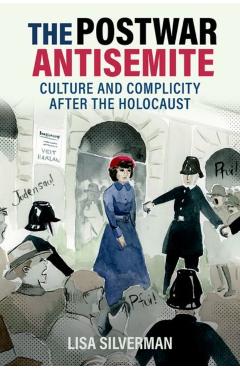 The Postwar Antisemite: Culture and Complicity After the Holocaust - Lisa Silverman