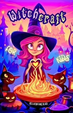 Coperta cărții 'Witchcraft for Kids: The Ultimate Little Witch's Guide Unveil Magical Secrets with Easy Spells, Potion Recipes,'