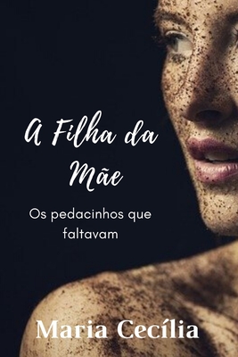 A Filha da Mãe: Os pedacinhos que faltavam - Maria Cecília Garcia
