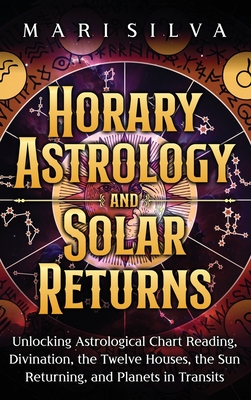 Horary Astrology and Solar Returns: Unlocking Astrological Chart Reading, Divination, the Twelve Houses, the Sun Returning, and Planets in Transits - Mari Silva