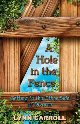 A Hole in the Fence: Getting to the Other Side of Divorce - Lynn Carroll