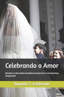 Celebrando o Amor: Descubra as Maravilhas das Bodas de Casamento e Crie Memórias Inesquecíveis - Ronaldo S. Celebrante