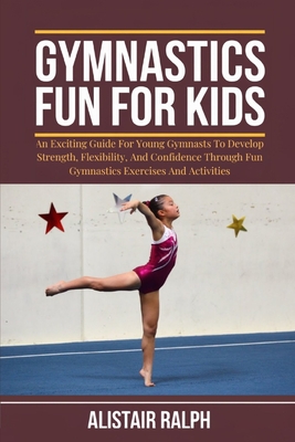 Gymnastics Fun for Kids: An exciting guide for young gymnasts to develop strength, flexibility, and confidence through fun gymnastics exercises - Alistair Ralph