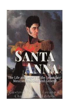 Coperta cărții 'Santa Anna: The Life and Legacy of the Legendary Mexican President and General -'