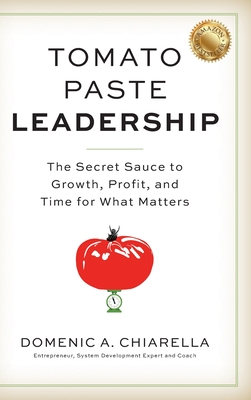 Tomato Paste Leadership: The Secret Sauce to Growth, Profit, and Time for What Matters - Domenic A. Chiarella