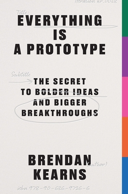 Everything Is a Prototype: The Secret to Bold Ideas, Bigger Bets, and Creative Breakthroughs - Brendan Kearns