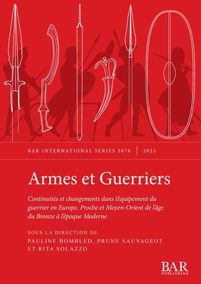 Armes et Guerriers: Continuités et changements dans l'équipement du guerrier en Europe, Proche et Moyen-Orient de l'âge du Bronze à l'époque Moderne - Pauline Bombled