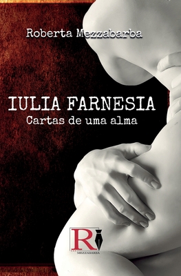 Iulia Farnesia - Cartas De Uma Alma: A Verdadeira História De Giulia Farnese - 
