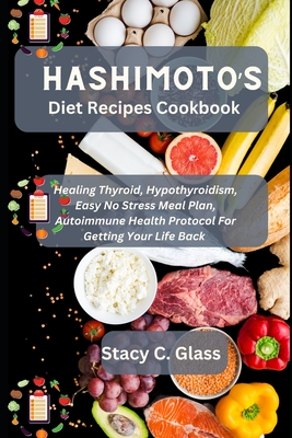 Hashimoto's Diet Recipes Cookbook: Healing Thyroid, Hypothyroidism, Easy No Stress Meal Plan, Autoimmune Health Protocol for Getting Your Life Back - Stacy C. Glass