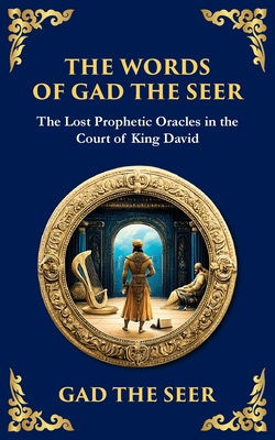 The Words of Gad the Seer: Prophecies and Visions of Divine Guidance - Gad The Seer (prophet Of King David)