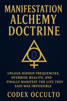 Manifestation Alchemy Doctrine: Unlock Hidden Frequencies, Override Reality, and Finally Manifest the Life They Said Was Impossible - Codex Occulto