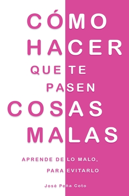 Cómo hacer que te pasen cosas malas: Aprende de lo malo, para evitarlo - José Peña Coto