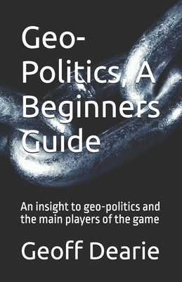 Geo-Politics, A Beginners Guide - Geoff Dearie
