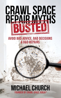 Crawl Space Repair Myths-Busted: Avoid Bad Advice, Bad Decisions & Bad Repairs - Michael Church