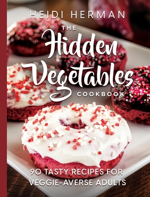 The Hidden Vegetables Cookbook: 90 Tasty Recipes for Veggie-Averse Adults - Heidi Herman