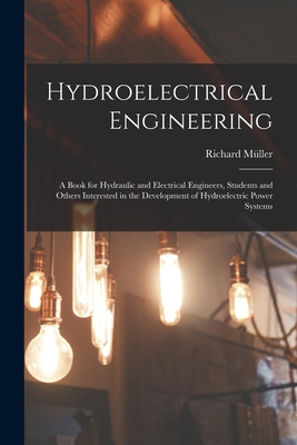 Hydroelectrical Engineering: A Book for Hydraulic and Electrical Engineers, Students and Others Interested in the Development of Hydroelectric Powe - Richard Müller