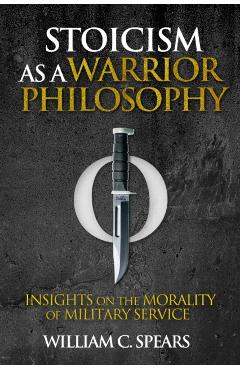 Stoicism as a Warrior Philosophy: Insights on the Morality of Military Service - William C. Spears
