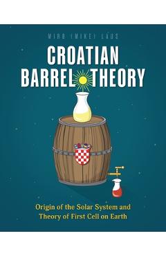 Coperta cărții 'Croatian Barrel Theory: Origin of the Solar System and Theory of First Cell on Earth - Miro (mike) Laus'