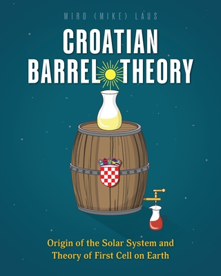 Coperta cărții 'Croatian Barrel Theory: Origin of the Solar System and Theory of First Cell on Earth - Miro (mike) Laus'