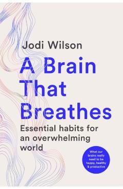 Poza produsului A Brain That Breathes: Essential Habits for an Overwhelming World What Our Brains Really Need to Be Happy, Healthy and Productive - Jodi Wilson