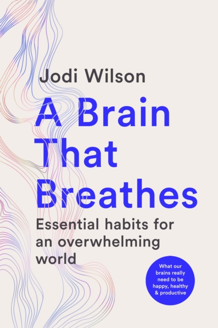 A Brain That Breathes: Essential Habits for an Overwhelming World What Our Brains Really Need to Be Happy, Healthy and Productive - Jodi Wilson
