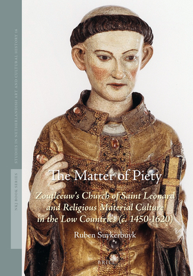 The Matter of Piety: Zoutleeuw's Church of Saint Leonard and Religious Material Culture in the Low Countries (C. 1450-1620) - Ruben Suykerbuyk