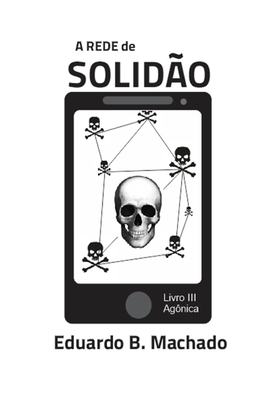 A Rede de Solidão: Livro III - Agônica - Eduardo B. Machado