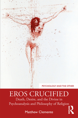 Eros Crucified: Death, Desire, and the Divine in Psychoanalysis and Philosophy of Religion - Matthew Clemente