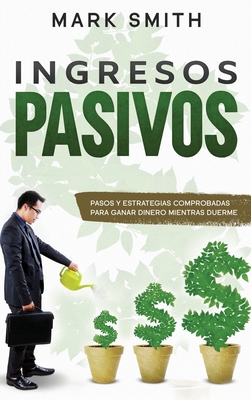 Ingresos Pasivos: Pasos y Estrategias Comprobadas para Ganar Dinero Mientras Duerme (Passive Income Spanish Version) - Mark Smith