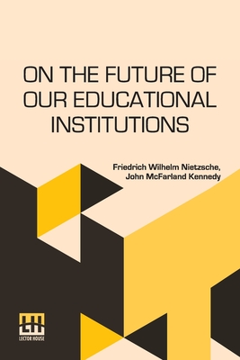 On The Future Of Our Educational Institutions: Translated, With Introduction, By J. M. Kennedy Edited By Dr. Oscar Levy - Friedrich Wilhelm Nietzsche