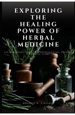 Coperta cărții 'Exploring the Healing Power of Herbal Medicine: The Beginners Intro To Understanding, Growing and Using Herbs - Melanie'