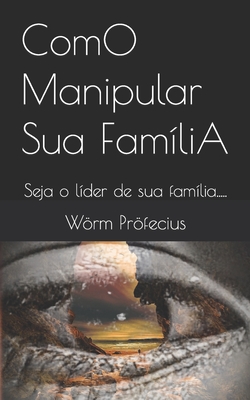 ComO Manipular Sua FamíliA: Seja o líder de sua família..... - Warrem Borges
